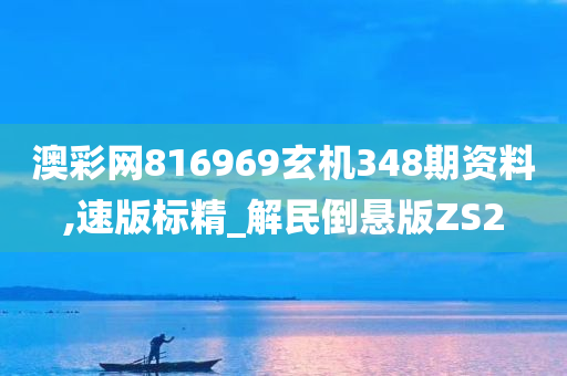 澳彩网816969玄机348期资料,速版标精_解民倒悬版ZS2