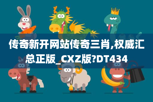 传奇新开网站传奇三肖,权威汇总正版_CXZ版?DT434