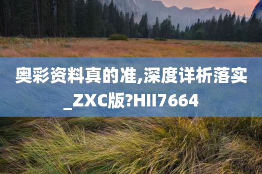 奥彩资料真的准,深度详析落实_ZXC版?HII7664