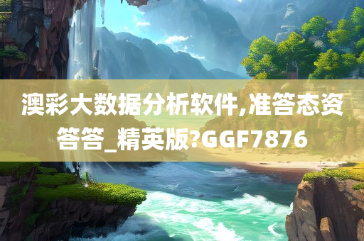 澳彩大数据分析软件,准答态资答答_精英版?GGF7876