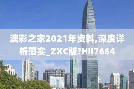 澳彩之家2021年资料,深度详析落实_ZXC版?HII7664