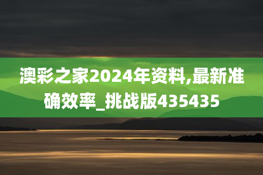 澳彩之家2024年资料,最新准确效率_挑战版435435