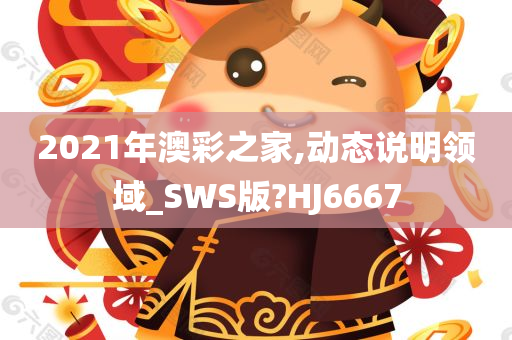 2021年澳彩之家,动态说明领域_SWS版?HJ6667