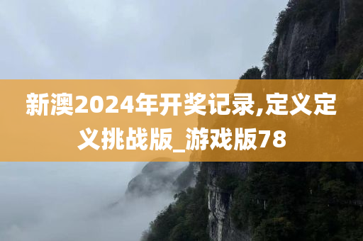 新澳2024年开奖记录,定义定义挑战版_游戏版78