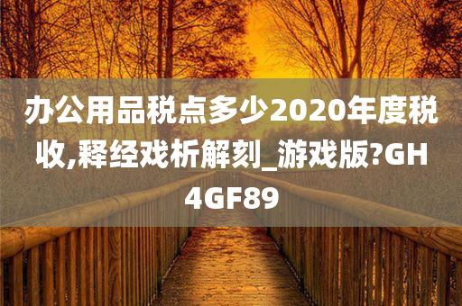 办公用品税点多少2020年度税收,释经戏析解刻_游戏版?GH4GF89