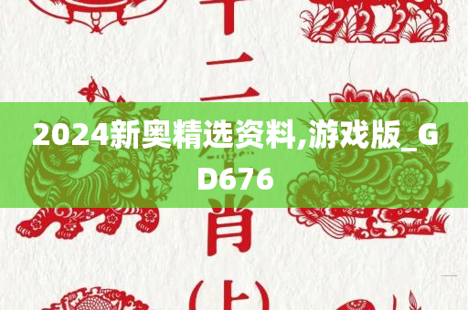 2024新奥精选资料,游戏版_GD676