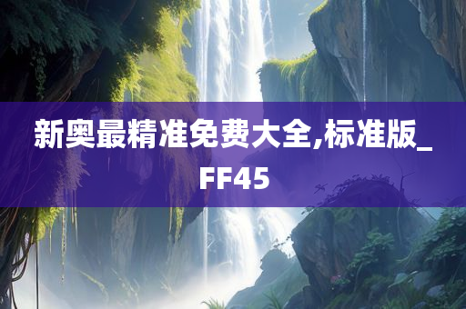 新奥最精准免费大全,标准版_FF45