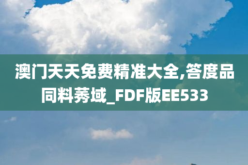 澳门天天免费精准大全,答度品同料莠域_FDF版EE533