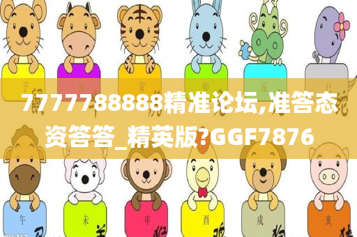 7777788888精准论坛,准答态资答答_精英版?GGF7876