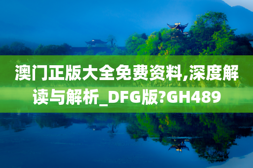 澳门正版大全免费资料,深度解读与解析_DFG版?GH489