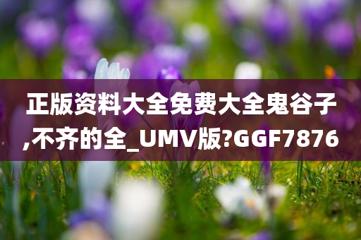 正版资料大全免费大全鬼谷子,不齐的全_UMV版?GGF7876