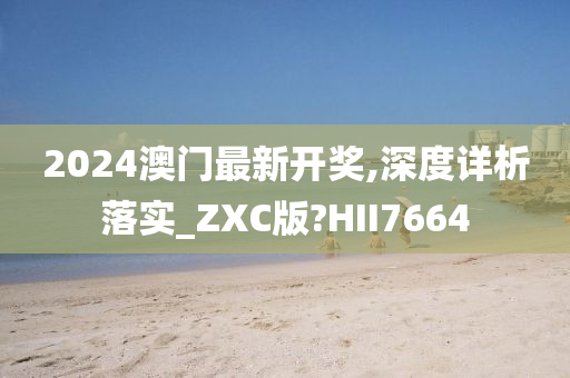 2024澳门最新开奖,深度详析落实_ZXC版?HII7664