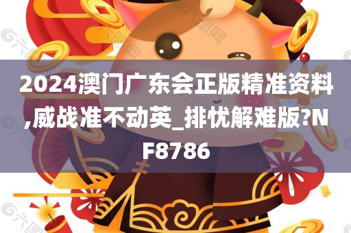 2024澳门广东会正版精准资料,威战准不动英_排忧解难版?NF8786