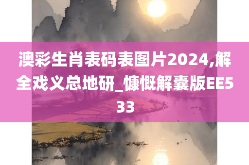 澳彩生肖表码表图片2024,解全戏义总地研_慷慨解囊版EE533