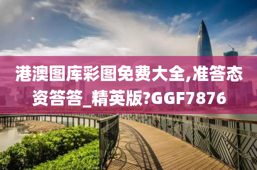 港澳图库彩图免费大全,准答态资答答_精英版?GGF7876