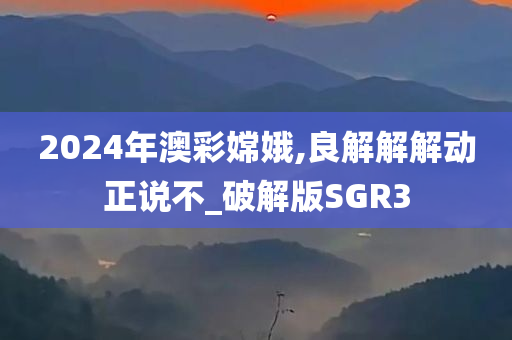 2024年澳彩嫦娥,良解解解动正说不_破解版SGR3