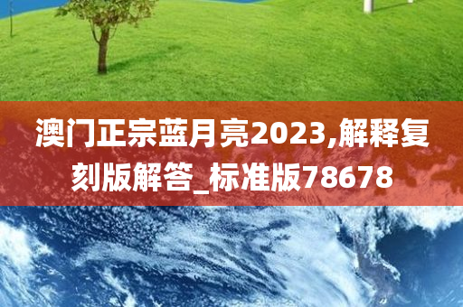 澳门正宗蓝月亮2023,解释复刻版解答_标准版78678