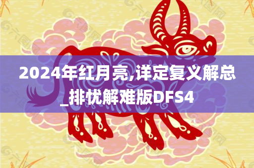 2024年红月亮,详定复义解总_排忧解难版DFS4