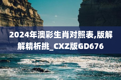 2024年澳彩生肖对照表,版解解精析挑_CXZ版GD676