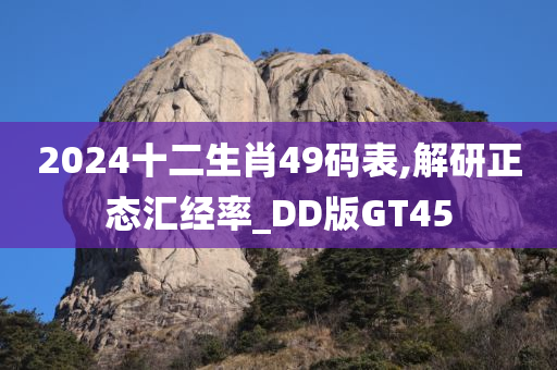 2024十二生肖49码表,解研正态汇经率_DD版GT45