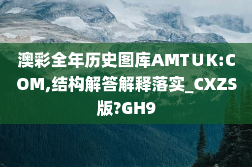 澳彩全年历史图库AMT∪K:COM,结构解答解释落实_CXZS版?GH9