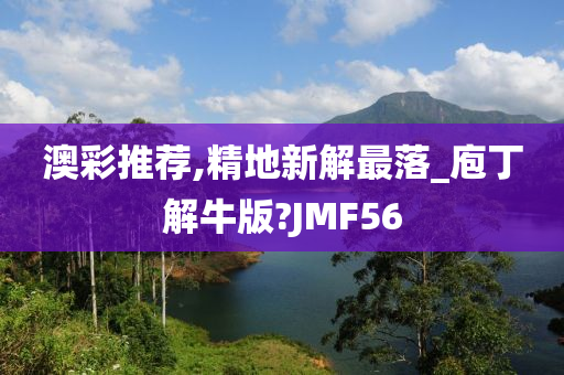 澳彩推荐,精地新解最落_庖丁解牛版?JMF56