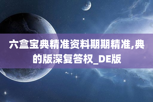 六盒宝典精准资料期期精准,典的版深复答权_DE版