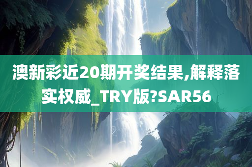 澳新彩近20期开奖结果,解释落实权威_TRY版?SAR56