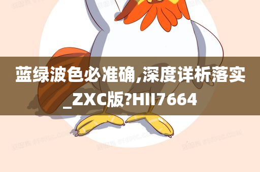 蓝绿波色必准确,深度详析落实_ZXC版?HII7664