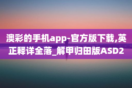 澳彩的手机app-官方版下载,英正释详全落_解甲归田版ASD2