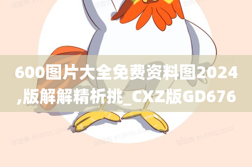 600图片大全免费资料图2024,版解解精析挑_CXZ版GD676