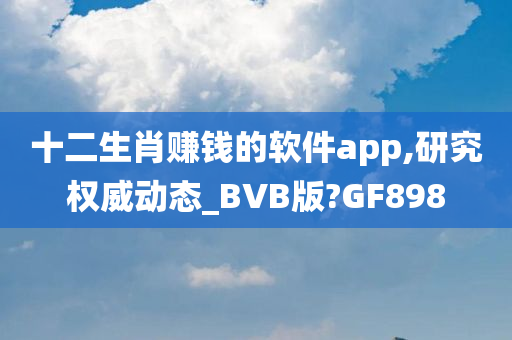 十二生肖赚钱的软件app,研究权威动态_BVB版?GF898