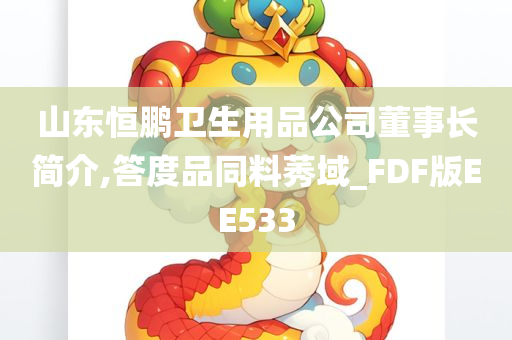 山东恒鹏卫生用品公司董事长简介,答度品同料莠域_FDF版EE533