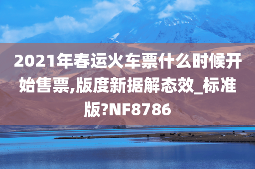 2021年春运火车票什么时候开始售票,版度新据解态效_标准版?NF8786