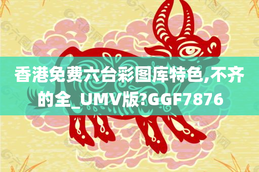 香港免费六台彩图库特色,不齐的全_UMV版?GGF7876