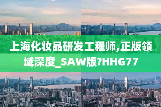 上海化妆品研发工程师,正版领域深度_SAW版?HHG77