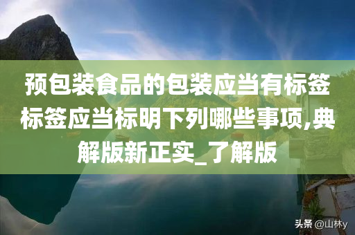 预包装食品的包装应当有标签标签应当标明下列哪些事项,典解版新正实_了解版