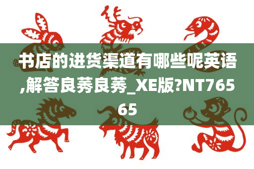 书店的进货渠道有哪些呢英语,解答良莠良莠_XE版?NT76565