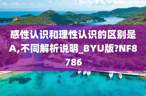 感性认识和理性认识的区别是A,不同解析说明_BYU版?NF8786