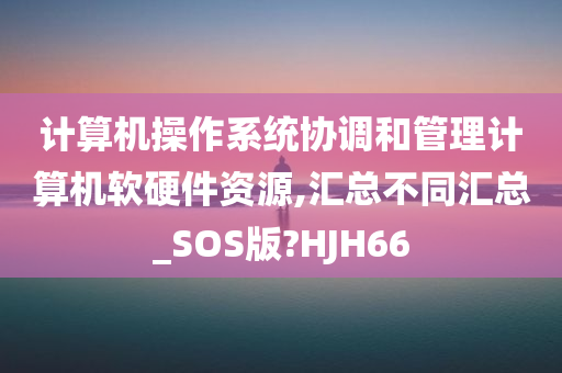 计算机操作系统协调和管理计算机软硬件资源,汇总不同汇总_SOS版?HJH66