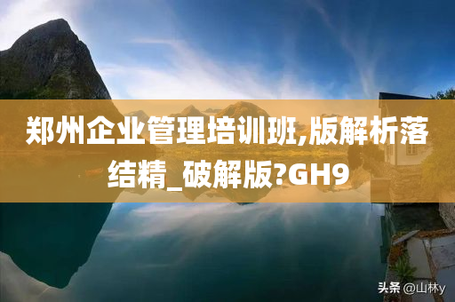 郑州企业管理培训班,版解析落结精_破解版?GH9