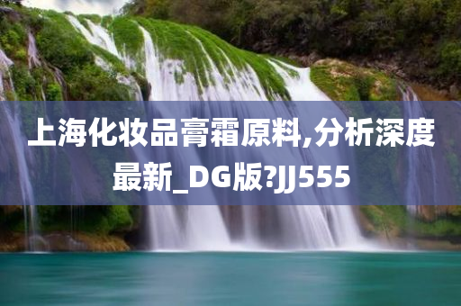 上海化妆品膏霜原料,分析深度最新_DG版?JJ555