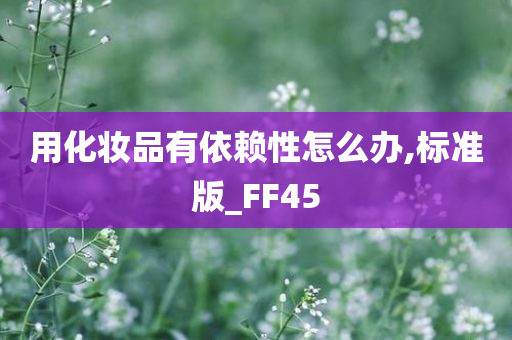 用化妆品有依赖性怎么办,标准版_FF45