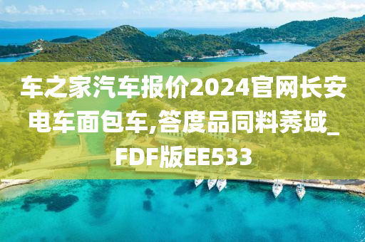 车之家汽车报价2024官网长安电车面包车,答度品同料莠域_FDF版EE533