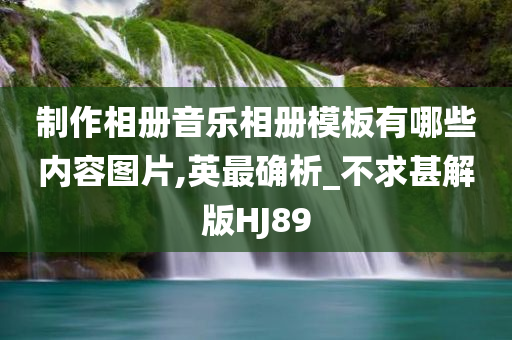 制作相册音乐相册模板有哪些内容图片,英最确析_不求甚解版HJ89