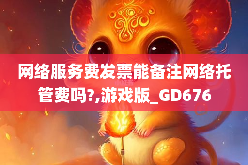 网络服务费发票能备注网络托管费吗?,游戏版_GD676