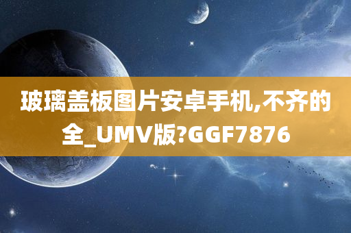 玻璃盖板图片安卓手机,不齐的全_UMV版?GGF7876