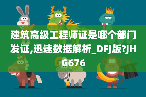 建筑高级工程师证是哪个部门发证,迅速数据解析_DFJ版?JHG676