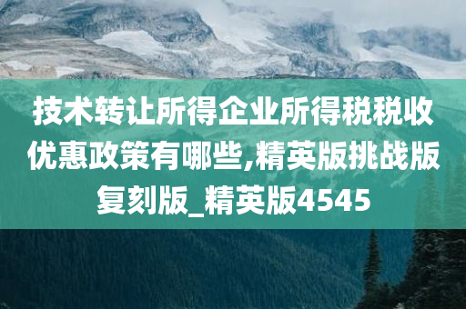 技术转让所得企业所得税税收优惠政策有哪些,精英版挑战版复刻版_精英版4545