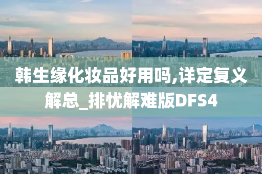 韩生缘化妆品好用吗,详定复义解总_排忧解难版DFS4